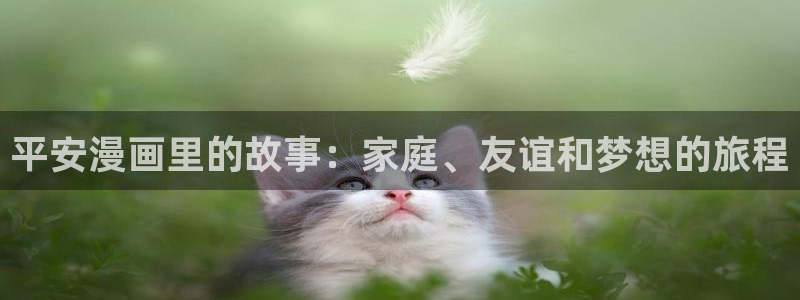 汗汗漫画限时免费每周：平安漫画里的故事：家庭、友谊和梦想的旅程