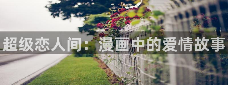 汗汗漫画网官网：超级恋人间：漫画中的爱情故事