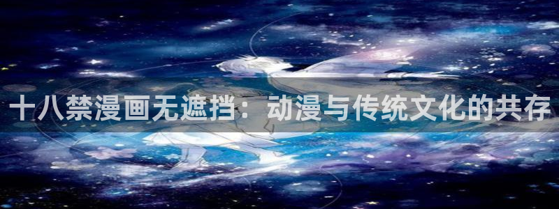汗汗漫画一一羞羞漫画：十八禁漫画无遮挡：动漫与传统文化的共存