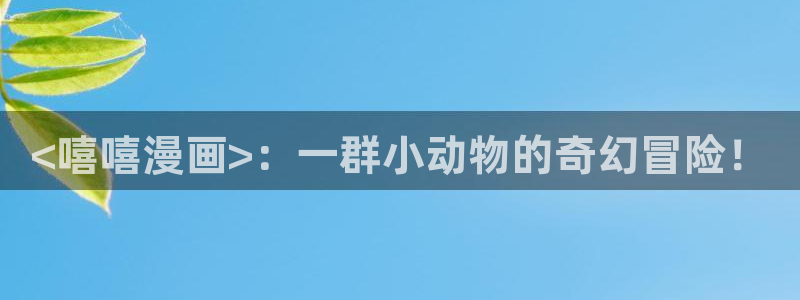 汗汗漫画_歪歪漫画：<嘻嘻漫画>：一群小动物的奇幻冒险！