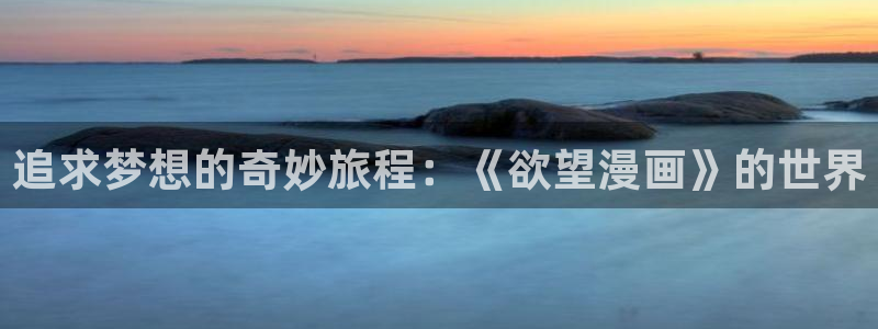 汗汗漫画网页：追求梦想的奇妙旅程：《欲望漫画》的世界