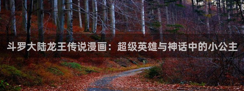 汗汗漫画网地址：斗罗大陆龙王传说漫画：超级英雄与神话中的小公主