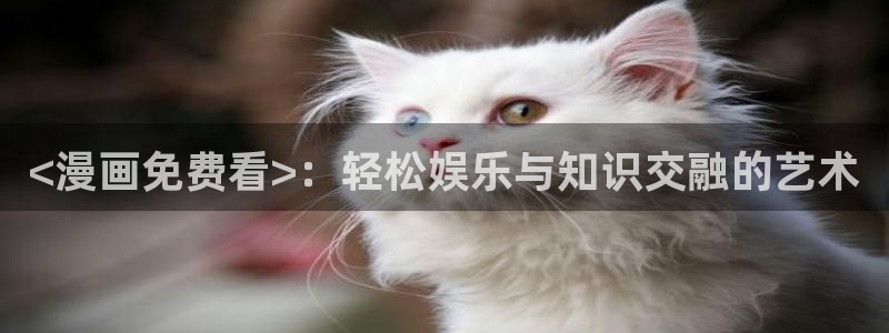 汗汗漫画在线网站：<漫画免费看>：轻松娱乐与知识交融的艺术