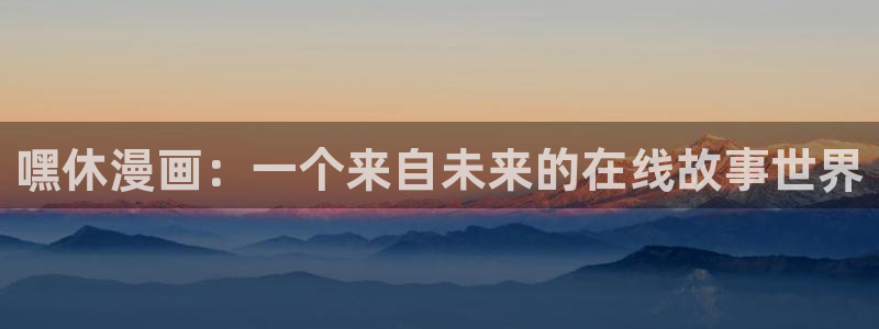 韩国无遮挡免费漫画汗汗漫画：嘿休漫画：一个来自未来的在线故事世界