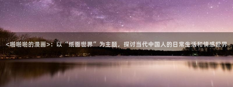 汗汗漫画免费进入：<啪啪啪的漫画>：以“纸面世界”为主题，探讨当代中国人的日常生活和情感世界